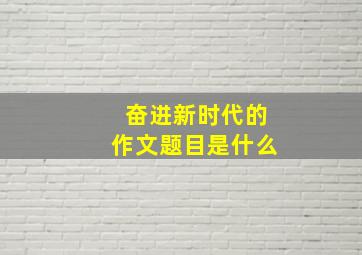 奋进新时代的作文题目是什么