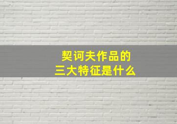 契诃夫作品的三大特征是什么