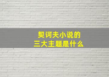 契诃夫小说的三大主题是什么