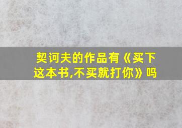 契诃夫的作品有《买下这本书,不买就打你》吗