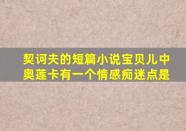 契诃夫的短篇小说宝贝儿中奥莲卡有一个情感痴迷点是