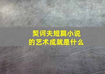 契诃夫短篇小说的艺术成就是什么