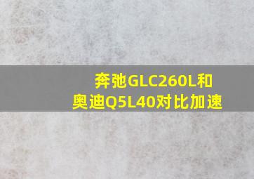 奔弛GLC260L和奥迪Q5L40对比加速