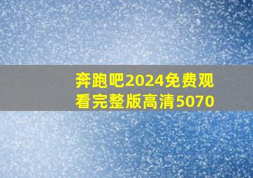 奔跑吧2024免费观看完整版高清5070