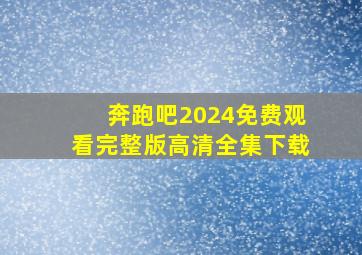 奔跑吧2024免费观看完整版高清全集下载