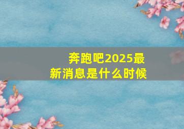 奔跑吧2025最新消息是什么时候