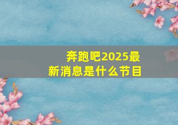 奔跑吧2025最新消息是什么节目