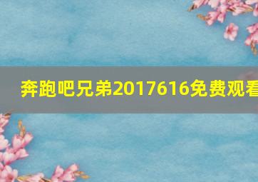 奔跑吧兄弟2017616免费观看