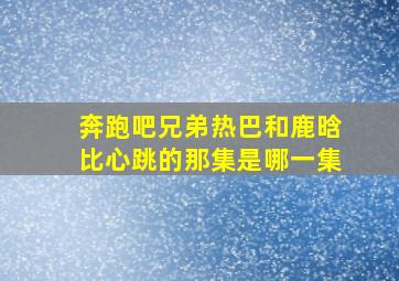 奔跑吧兄弟热巴和鹿晗比心跳的那集是哪一集