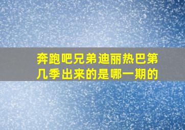 奔跑吧兄弟迪丽热巴第几季出来的是哪一期的