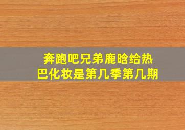 奔跑吧兄弟鹿晗给热巴化妆是第几季第几期