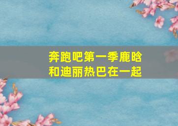 奔跑吧第一季鹿晗和迪丽热巴在一起