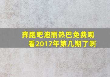 奔跑吧迪丽热巴免费观看2017年第几期了啊