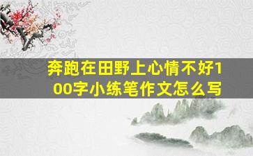 奔跑在田野上心情不好100字小练笔作文怎么写