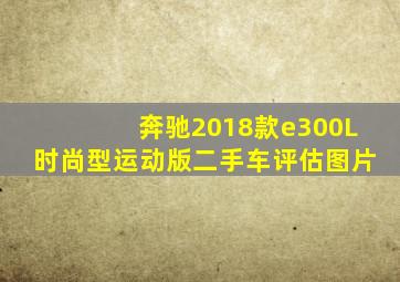 奔驰2018款e300L时尚型运动版二手车评估图片