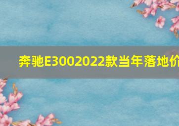 奔驰E3002022款当年落地价