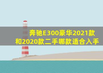 奔驰E300豪华2021款和2020款二手哪款适合入手