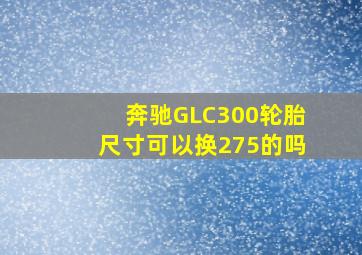 奔驰GLC300轮胎尺寸可以换275的吗