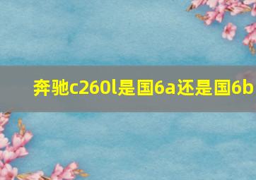 奔驰c260l是国6a还是国6b