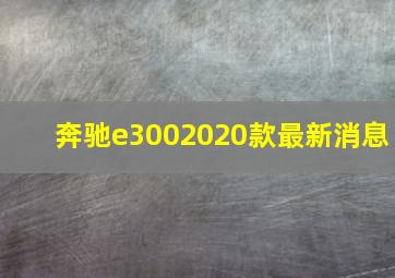 奔驰e3002020款最新消息