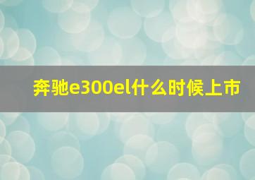 奔驰e300el什么时候上市