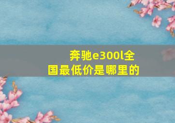 奔驰e300l全国最低价是哪里的