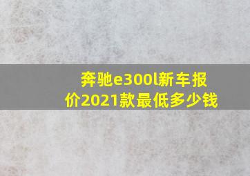 奔驰e300l新车报价2021款最低多少钱