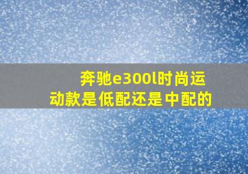 奔驰e300l时尚运动款是低配还是中配的