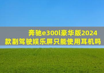 奔驰e300l豪华版2024款副驾驶娱乐屏只能使用耳机吗