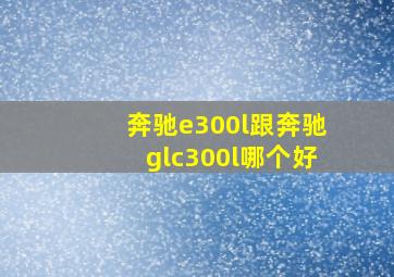 奔驰e300l跟奔驰glc300l哪个好