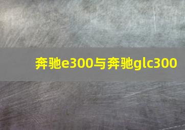 奔驰e300与奔驰glc300