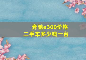 奔驰e300价格二手车多少钱一台