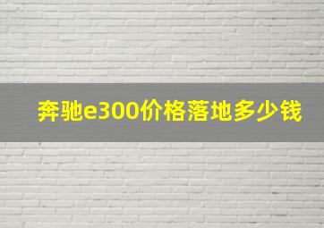 奔驰e300价格落地多少钱