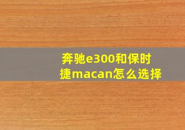 奔驰e300和保时捷macan怎么选择