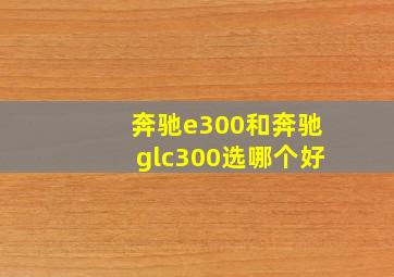 奔驰e300和奔驰glc300选哪个好