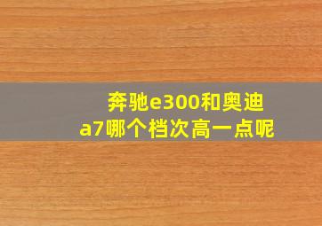 奔驰e300和奥迪a7哪个档次高一点呢