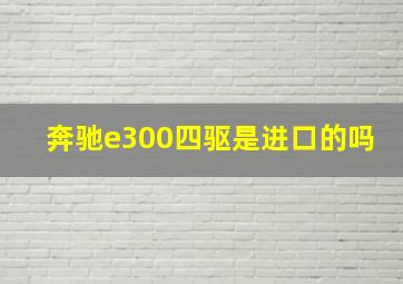 奔驰e300四驱是进口的吗