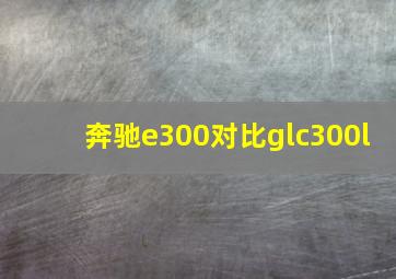 奔驰e300对比glc300l