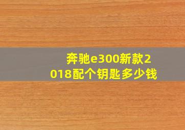 奔驰e300新款2018配个钥匙多少钱