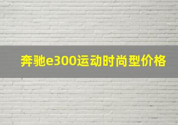 奔驰e300运动时尚型价格