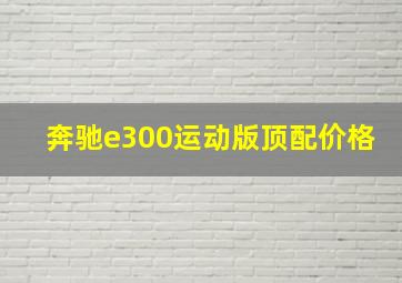 奔驰e300运动版顶配价格