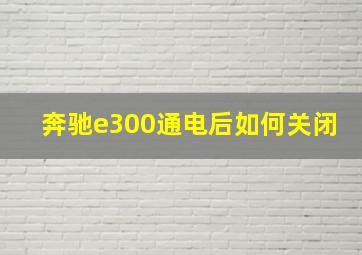 奔驰e300通电后如何关闭