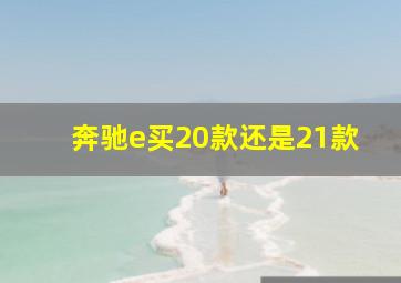 奔驰e买20款还是21款