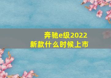 奔驰e级2022新款什么时候上市