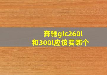 奔驰glc260l和300l应该买哪个