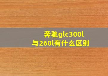 奔驰glc300l与260l有什么区别