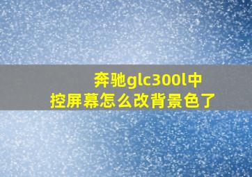 奔驰glc300l中控屏幕怎么改背景色了