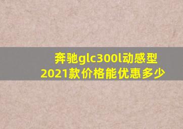 奔驰glc300l动感型2021款价格能优惠多少