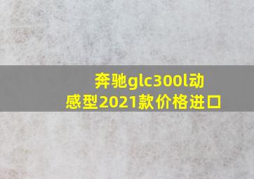 奔驰glc300l动感型2021款价格进口