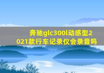 奔驰glc300l动感型2021款行车记录仪会录音吗